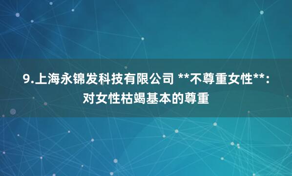 9.上海永锦发科技有限公司 **不尊重女性**:对女性枯竭基本的尊重