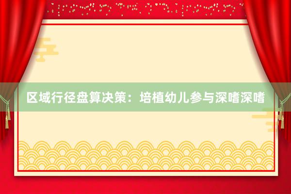 区域行径盘算决策：培植幼儿参与深嗜深嗜