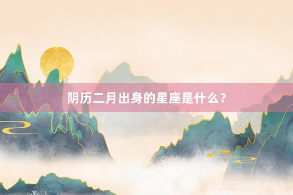 阴历二月出身的星座是什么？