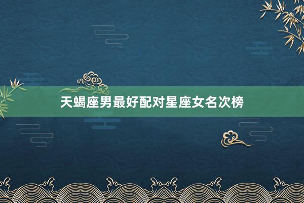 天蝎座男最好配对星座女名次榜