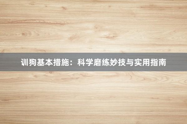 训狗基本措施：科学磨练妙技与实用指南